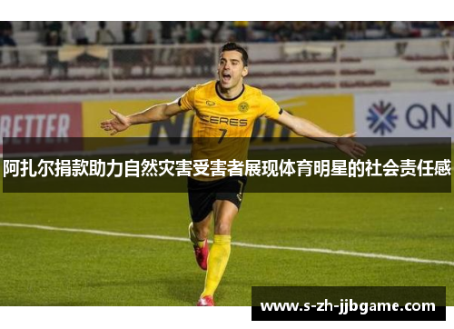 阿扎尔捐款助力自然灾害受害者展现体育明星的社会责任感