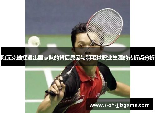 陶菲克选择退出国家队的背后原因与羽毛球职业生涯的转折点分析