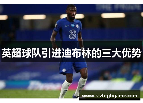 英超球队引进迪布林的三大优势