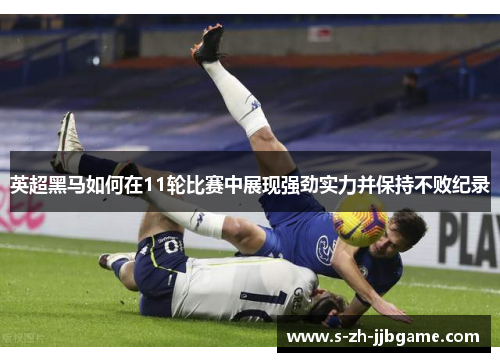 英超黑马如何在11轮比赛中展现强劲实力并保持不败纪录