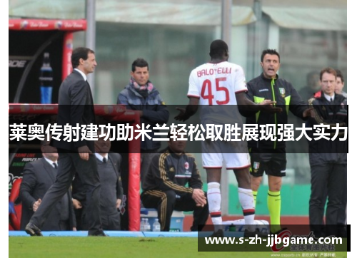 莱奥传射建功助米兰轻松取胜展现强大实力