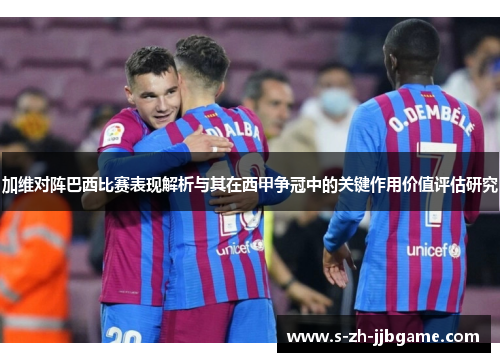 加维对阵巴西比赛表现解析与其在西甲争冠中的关键作用价值评估研究