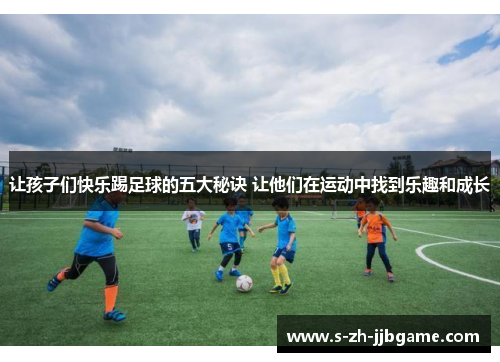 让孩子们快乐踢足球的五大秘诀 让他们在运动中找到乐趣和成长