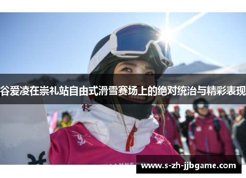 谷爱凌在崇礼站自由式滑雪赛场上的绝对统治与精彩表现