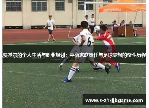 费基尔的个人生活与职业规划：平衡家庭责任与足球梦想的奋斗历程