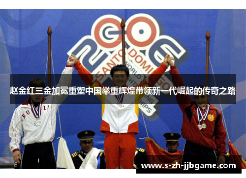 赵金红三金加冕重塑中国举重辉煌带领新一代崛起的传奇之路