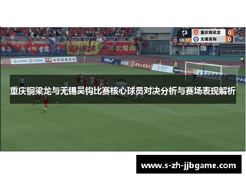 重庆铜梁龙与无锡吴钩比赛核心球员对决分析与赛场表现解析