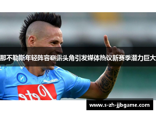 那不勒斯年轻阵容崭露头角引发媒体热议新赛季潜力巨大