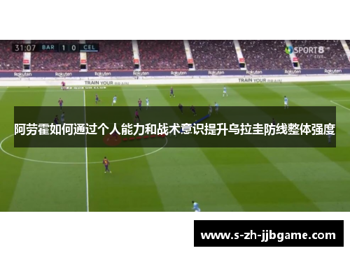 阿劳霍如何通过个人能力和战术意识提升乌拉圭防线整体强度