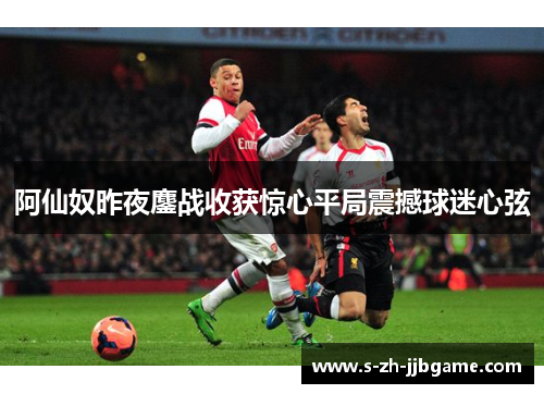 阿仙奴昨夜鏖战收获惊心平局震撼球迷心弦