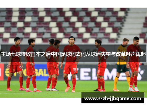 主场七球惨败日本之后中国足球何去何从球迷失望与改革呼声再起