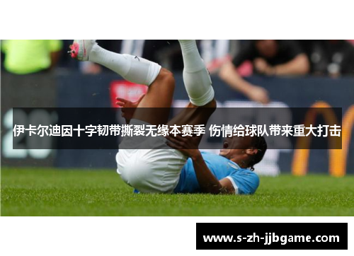 伊卡尔迪因十字韧带撕裂无缘本赛季 伤情给球队带来重大打击