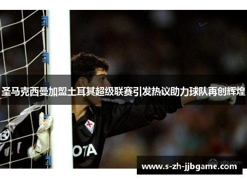 圣马克西曼加盟土耳其超级联赛引发热议助力球队再创辉煌