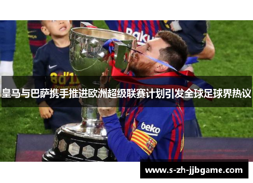 皇马与巴萨携手推进欧洲超级联赛计划引发全球足球界热议