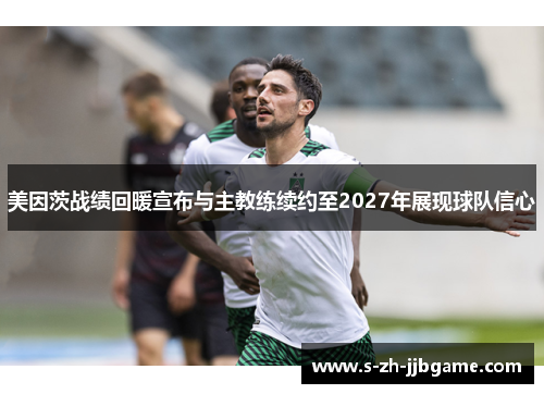 美因茨战绩回暖宣布与主教练续约至2027年展现球队信心