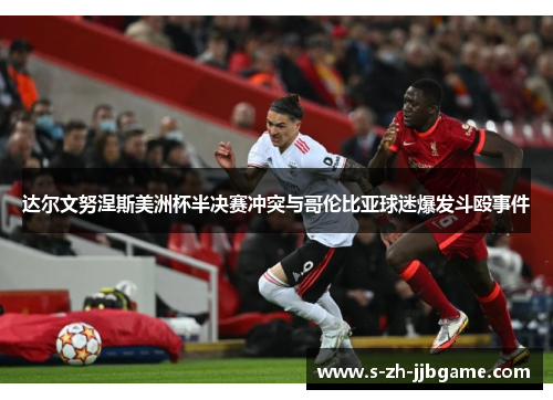 达尔文努涅斯美洲杯半决赛冲突与哥伦比亚球迷爆发斗殴事件