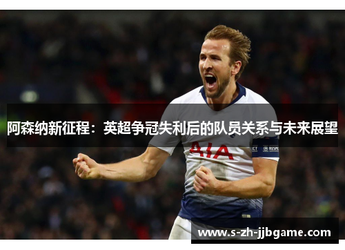 阿森纳新征程：英超争冠失利后的队员关系与未来展望
