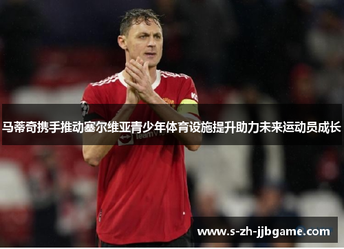 马蒂奇携手推动塞尔维亚青少年体育设施提升助力未来运动员成长