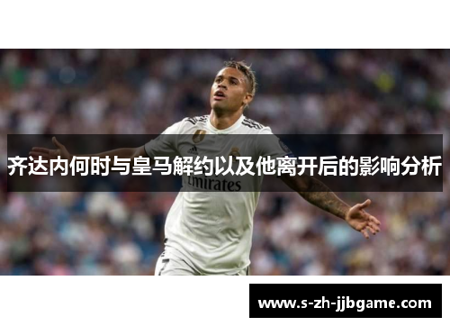齐达内何时与皇马解约以及他离开后的影响分析